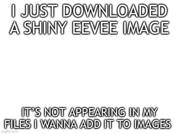 I JUST DOWNLOADED A SHINY EEVEE IMAGE; IT’S NOT APPEARING IN MY FILES I WANNA ADD IT TO IMAGES | made w/ Imgflip meme maker