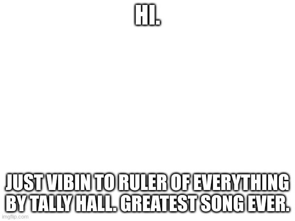 Awesome Song | HI. JUST VIBIN TO RULER OF EVERYTHING BY TALLY HALL. GREATEST SONG EVER. | image tagged in ruler | made w/ Imgflip meme maker