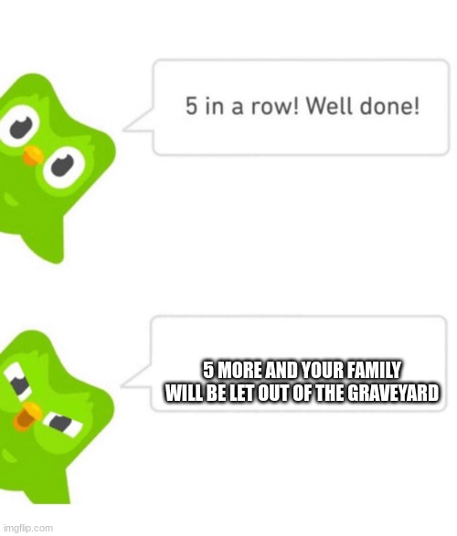 Duolingo 5 in a row | 5 MORE AND YOUR FAMILY WILL BE LET OUT OF THE GRAVEYARD | image tagged in duolingo 5 in a row | made w/ Imgflip meme maker