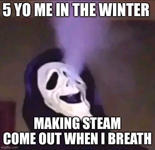 It’s true | 5 YO ME IN THE WINTER; MAKING STEAM COME OUT WHEN I BREATH | image tagged in funny,ghostface | made w/ Imgflip meme maker