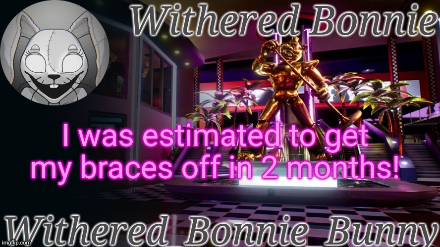 Which means I get them off before I start high school! :D | I was estimated to get my braces off in 2 months! | image tagged in withered_bonnie_bunny's security breach temp | made w/ Imgflip meme maker