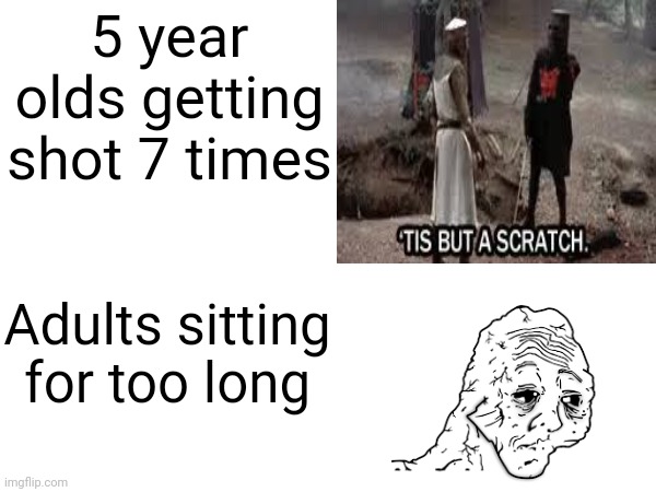 5 year olds getting shot 7 times; Adults sitting for too long | image tagged in funny | made w/ Imgflip meme maker