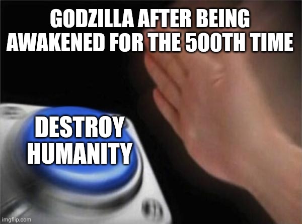Godzilla After Being Awakened 500 Times | GODZILLA AFTER BEING AWAKENED FOR THE 500TH TIME; DESTROY HUMANITY | image tagged in memes,blank nut button | made w/ Imgflip meme maker