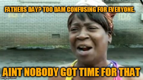 Ain't Nobody Got Time For That | FATHERS DAY? TOO DAM CONFUSING FOR EVERYONE. AINT NOBODY GOT TIME FOR THAT | image tagged in memes,aint nobody got time for that | made w/ Imgflip meme maker