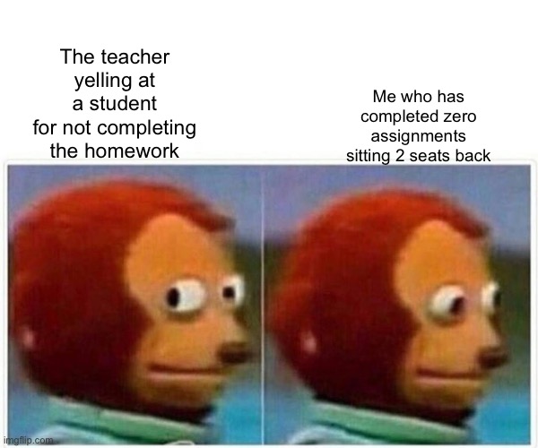 Monkey Puppet | The teacher yelling at a student for not completing the homework; Me who has completed zero assignments sitting 2 seats back | image tagged in memes,monkey puppet | made w/ Imgflip meme maker