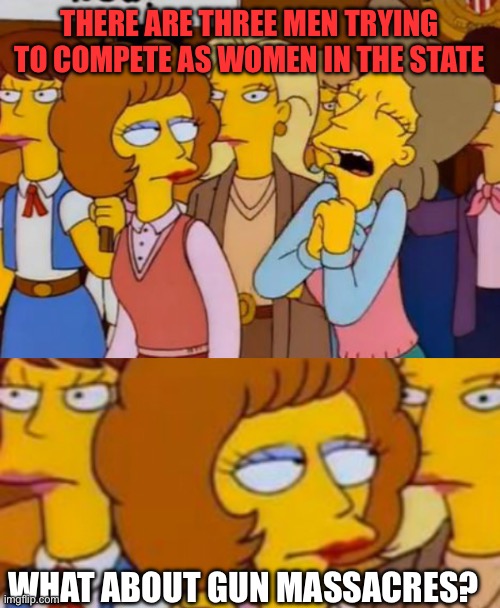 THERE ARE THREE MEN TRYING TO COMPETE AS WOMEN IN THE STATE WHAT ABOUT GUN MASSACRES? | image tagged in think of the children simpsons | made w/ Imgflip meme maker