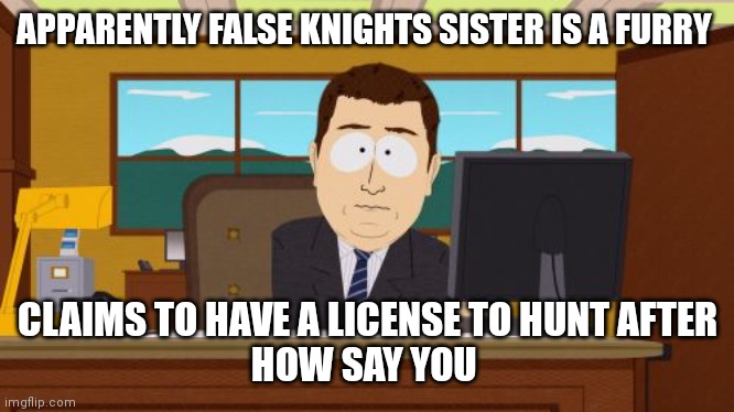 Aaaaand Its Gone Meme | APPARENTLY FALSE KNIGHTS SISTER IS A FURRY; CLAIMS TO HAVE A LICENSE TO HUNT AFTER


HOW SAY YOU | image tagged in memes,aaaaand its gone | made w/ Imgflip meme maker
