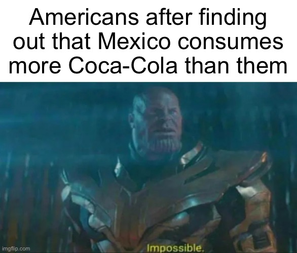 It’s because in Mexico, their Coke has more sugar | Americans after finding out that Mexico consumes more Coca-Cola than them | image tagged in thanos impossible,memes | made w/ Imgflip meme maker