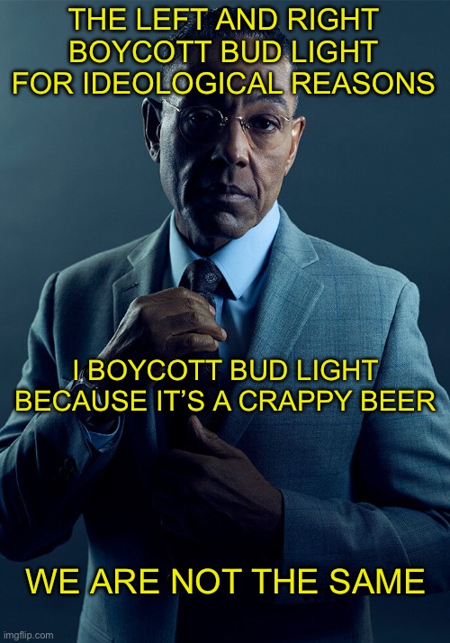 Bud Light We are not the Same | THE LEFT AND RIGHT BOYCOTT BUD LIGHT FOR IDEOLOGICAL REASONS; I BOYCOTT BUD LIGHT BECAUSE IT’S A CRAPPY BEER; WE ARE NOT THE SAME | image tagged in gus fring we are not the same,bud light,beer,boycott,we are not the same,better call saul | made w/ Imgflip meme maker