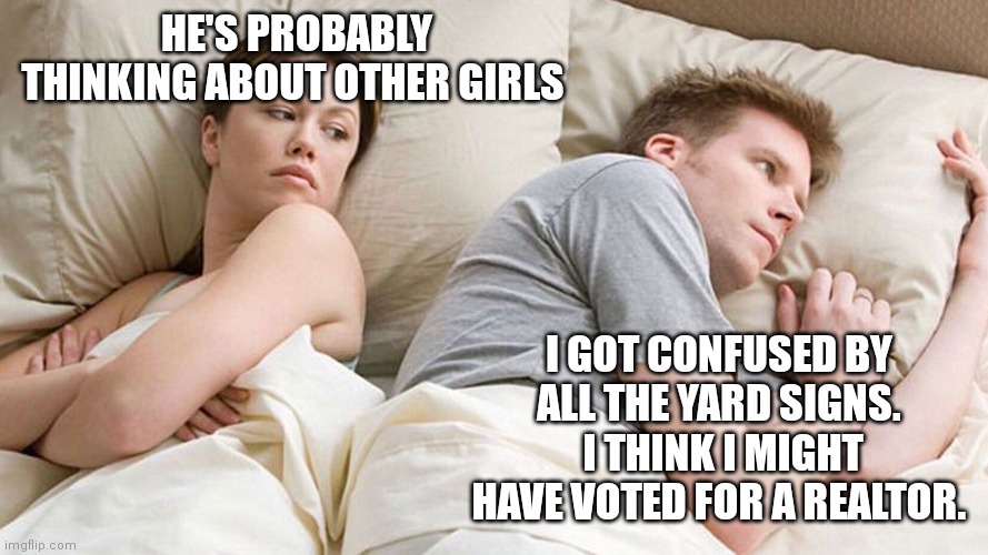 He's probably thinking about girls | HE'S PROBABLY THINKING ABOUT OTHER GIRLS; I GOT CONFUSED BY ALL THE YARD SIGNS.  I THINK I MIGHT HAVE VOTED FOR A REALTOR. | image tagged in he's probably thinking about girls | made w/ Imgflip meme maker
