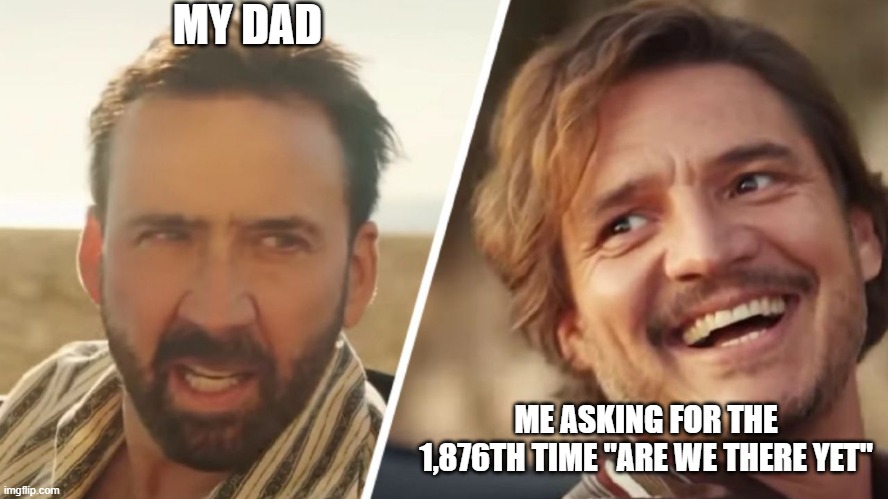 Nick Cage and Pedro pascal | MY DAD; ME ASKING FOR THE 1,876TH TIME "ARE WE THERE YET" | image tagged in nick cage and pedro pascal | made w/ Imgflip meme maker
