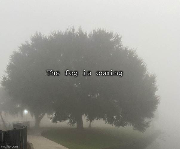 The fog is coming | The fog is coming | image tagged in fog | made w/ Imgflip meme maker