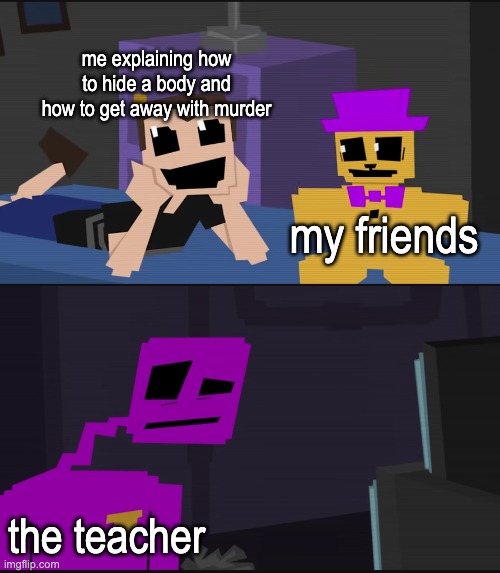 Image Title | me explaining how to hide a body and how to get away with murder; my friends; the teacher | image tagged in purple guy crying child | made w/ Imgflip meme maker