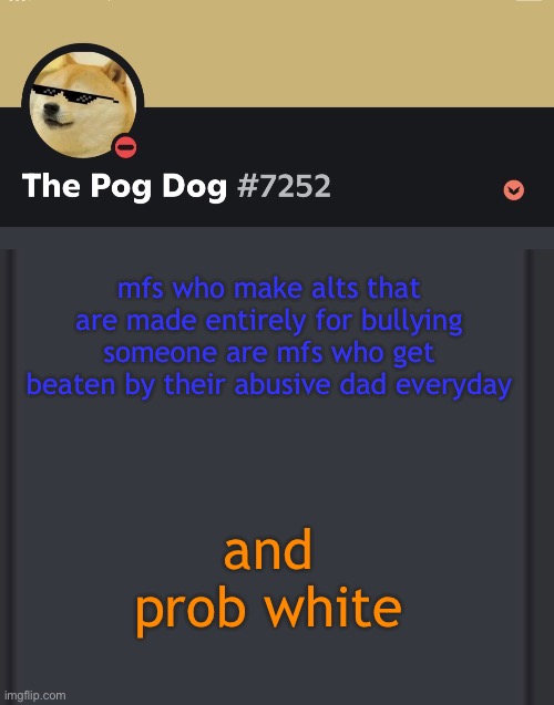 epic doggos epic discord temp | mfs who make alts that are made entirely for bullying someone are mfs who get beaten by their abusive dad everyday; and prob white | image tagged in epic doggos epic discord temp | made w/ Imgflip meme maker