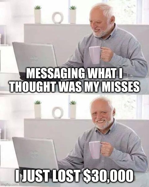 Hide the Pain Harold | MESSAGING WHAT I THOUGHT WAS MY MISSES; I JUST LOST $30,000 | image tagged in memes,hide the pain harold | made w/ Imgflip meme maker