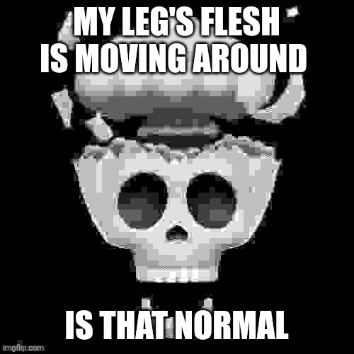 . | MY LEG'S FLESH IS MOVING AROUND; IS THAT NORMAL | image tagged in man i'm dead | made w/ Imgflip meme maker