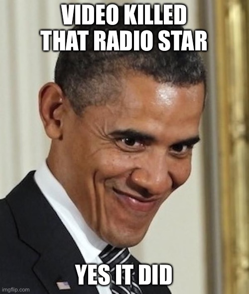Obama smirk | VIDEO KILLED THAT RADIO STAR YES IT DID | image tagged in obama smirk | made w/ Imgflip meme maker