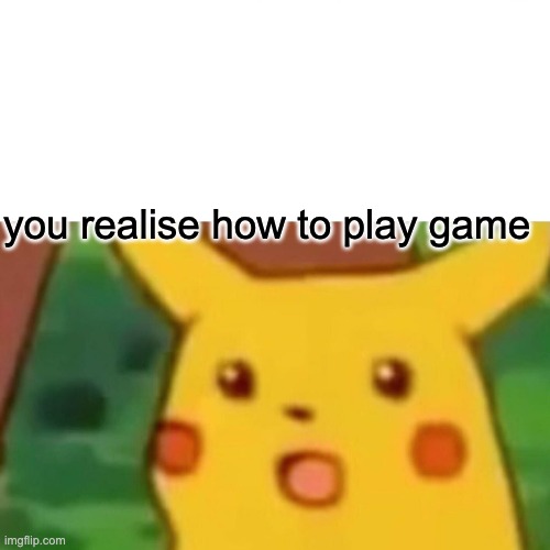 Surprised Pikachu | you realise how to play game | image tagged in memes,surprised pikachu | made w/ Imgflip meme maker