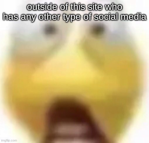 Shocked | outside of this site who has any other type of social media | image tagged in shocked | made w/ Imgflip meme maker