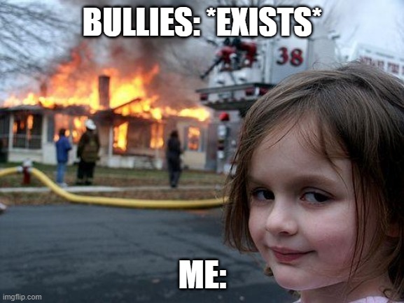 Disaster Girl | BULLIES: *EXISTS*; ME: | image tagged in memes,disaster girl | made w/ Imgflip meme maker