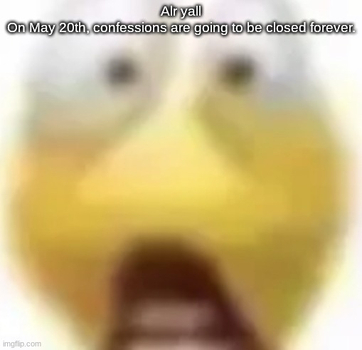 Shocked | Alr yall
On May 20th, confessions are going to be closed forever. | image tagged in shocked | made w/ Imgflip meme maker