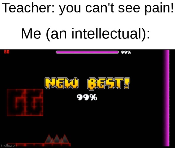 NEW BEST! 99.99% | Teacher: you can't see pain! Me (an intellectual): | image tagged in geometry dash fail 99 | made w/ Imgflip meme maker