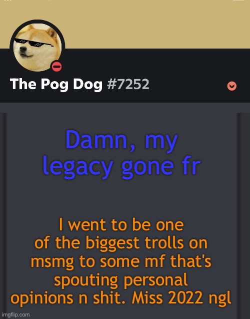 epic doggos epic discord temp | Damn, my legacy gone fr; I went to be one of the biggest trolls on msmg to some mf that's spouting personal opinions n shit. Miss 2022 ngl | image tagged in epic doggos epic discord temp | made w/ Imgflip meme maker