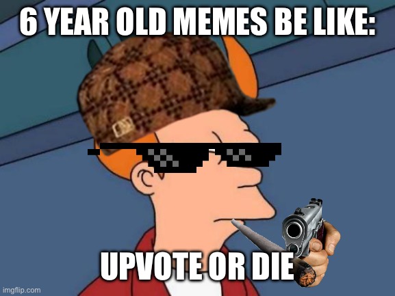 Am i right? | 6 YEAR OLD MEMES BE LIKE:; UPVOTE OR DIE | image tagged in memes,futurama fry | made w/ Imgflip meme maker