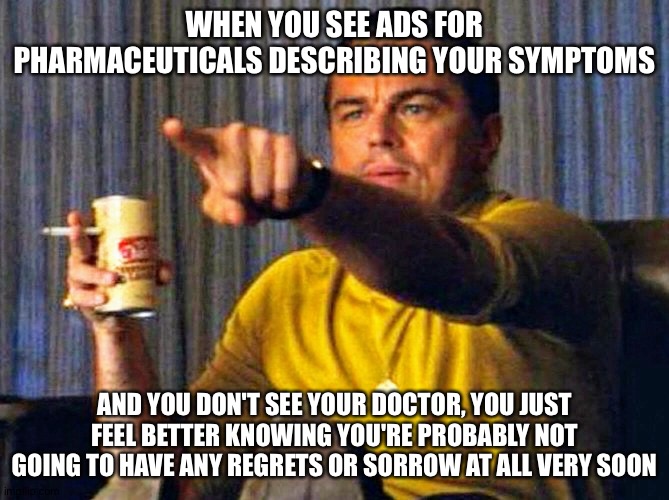 Leonardo Dicaprio pointing at tv | WHEN YOU SEE ADS FOR PHARMACEUTICALS DESCRIBING YOUR SYMPTOMS; AND YOU DON'T SEE YOUR DOCTOR, YOU JUST FEEL BETTER KNOWING YOU'RE PROBABLY NOT GOING TO HAVE ANY REGRETS OR SORROW AT ALL VERY SOON | image tagged in leonardo dicaprio pointing at tv | made w/ Imgflip meme maker