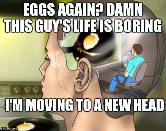 EGGS AGAIN? DAMN THIS GUY'S LIFE IS BORING; I'M MOVING TO A NEW HEAD | image tagged in memes | made w/ Imgflip meme maker