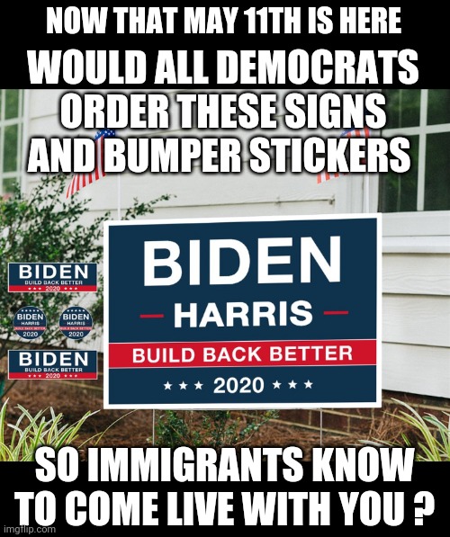 You Voted For It | NOW THAT MAY 11TH IS HERE; WOULD ALL DEMOCRATS ORDER THESE SIGNS AND BUMPER STICKERS; SO IMMIGRANTS KNOW TO COME LIVE WITH YOU ? | image tagged in leftists,illegal immigration,liberals,democrats,joe,myorkas | made w/ Imgflip meme maker