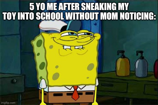 Don't You Squidward | 5 YO ME AFTER SNEAKING MY TOY INTO SCHOOL WITHOUT MOM NOTICING: | image tagged in memes,don't you squidward | made w/ Imgflip meme maker