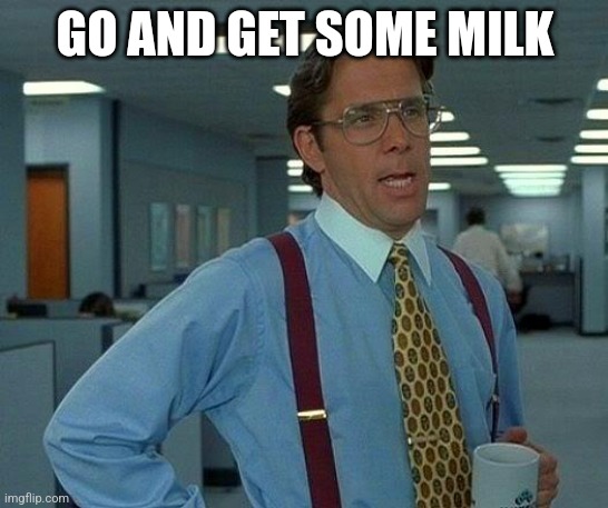 That Would Be Great Meme | GO AND GET SOME MILK | image tagged in memes,that would be great | made w/ Imgflip meme maker
