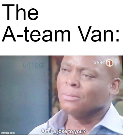 am I a joke to you | The A-team Van: | image tagged in am i a joke to you | made w/ Imgflip meme maker