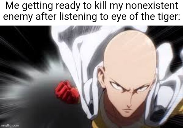 one punch man | Me getting ready to kill my nonexistent enemy after listening to eye of the tiger: | image tagged in one punch man | made w/ Imgflip meme maker