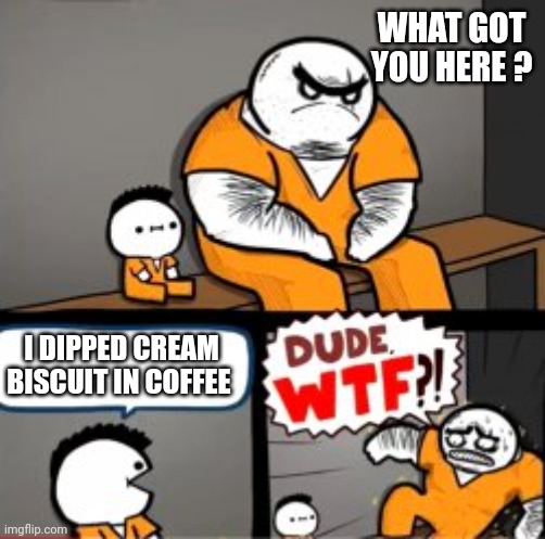 What are you in here for | WHAT GOT YOU HERE ? I DIPPED CREAM BISCUIT IN COFFEE | image tagged in what are you in here for | made w/ Imgflip meme maker
