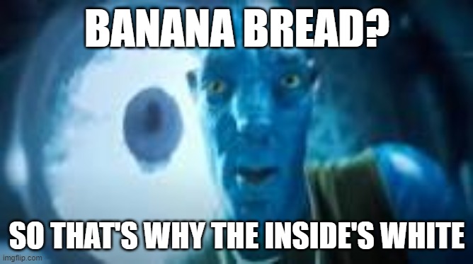 BANANA BREAD? SO THAT'S WHY THE INSIDE'S WHITE | image tagged in im not sorry | made w/ Imgflip meme maker