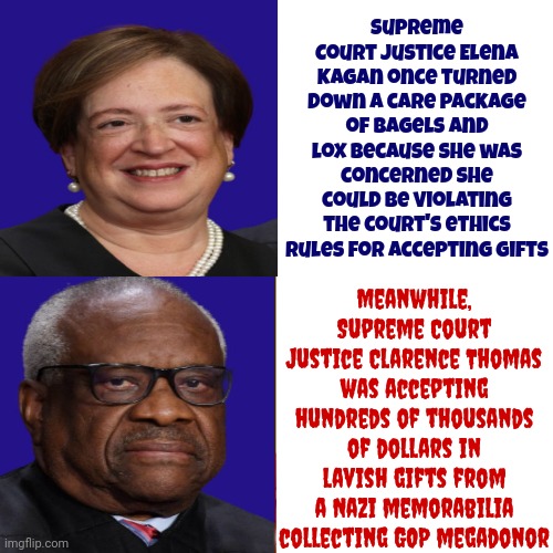 Clarence Thomas Is A Disgrace | Supreme Court Justice Elena Kagan once turned down a care package of bagels and lox because she was concerned she could be violating the court's ethics rules for accepting gifts; Meanwhile, Supreme Court Justice Clarence Thomas was accepting hundreds of thousands of dollars in lavish gifts from a Nazi memorabilia collecting GOP megadonor | image tagged in memes,drake hotline bling,clarence thomas is a disgrace,lock him up,impeach him,supreme court | made w/ Imgflip meme maker