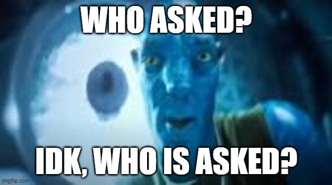 WHO ASKED? IDK, WHO IS ASKED? | image tagged in e | made w/ Imgflip meme maker
