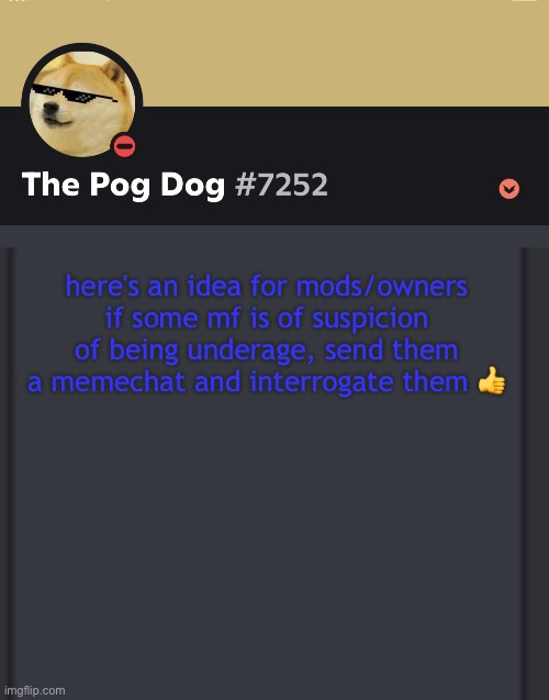 epic doggos epic discord temp | here's an idea for mods/owners
if some mf is of suspicion of being underage, send them a memechat and interrogate them 👍 | image tagged in epic doggos epic discord temp | made w/ Imgflip meme maker