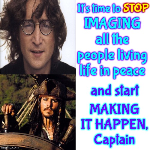 Imagine Making It Happen | STOP; It's time to STOP; IMAGING all the people living life in peace; and start; MAKING IT HAPPEN, Captain | image tagged in memes,john lennon,johnny depp,imagine,captain jack sparrow,peace on earth | made w/ Imgflip meme maker