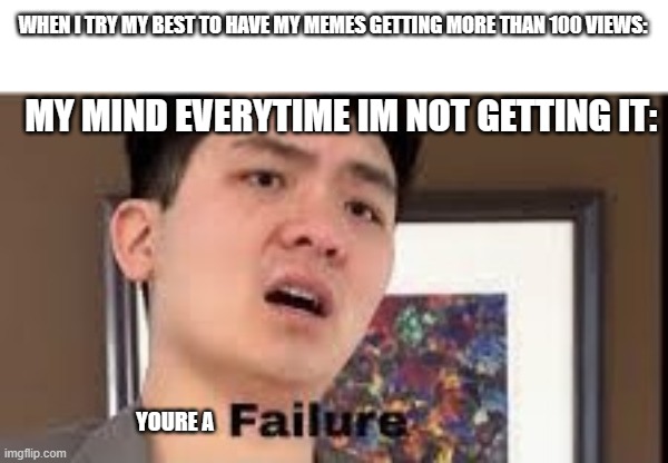 I'm not begging, just expressing. | WHEN I TRY MY BEST TO HAVE MY MEMES GETTING MORE THAN 100 VIEWS:; MY MIND EVERYTIME IM NOT GETTING IT:; YOURE A | image tagged in failure,steven he,100 views | made w/ Imgflip meme maker