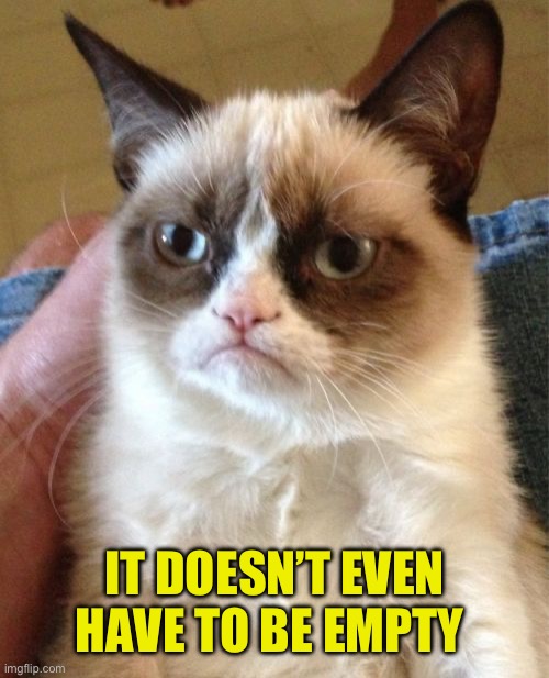 Grumpy Cat Meme | IT DOESN’T EVEN HAVE TO BE EMPTY | image tagged in memes,grumpy cat | made w/ Imgflip meme maker