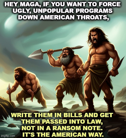 HEY MAGA, IF YOU WANT TO FORCE 
UGLY, UNPOPULAR PROGRAMS 
DOWN AMERICAN THROATS, WRITE THEM IN BILLS AND GET 
THEM PASSED INTO LAW, 
NOT IN A RANSOM NOTE. 
IT'S THE AMERICAN WAY. | image tagged in right wing,conservative,proposal,ugly,unpopular,blackmail | made w/ Imgflip meme maker