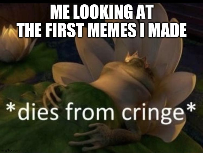the urge to just delete them | ME LOOKING AT THE FIRST MEMES I MADE | image tagged in dies from cringe | made w/ Imgflip meme maker