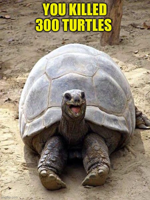 Smiling happy excited tortoise | YOU KILLED 300 TURTLES | image tagged in smiling happy excited tortoise | made w/ Imgflip meme maker