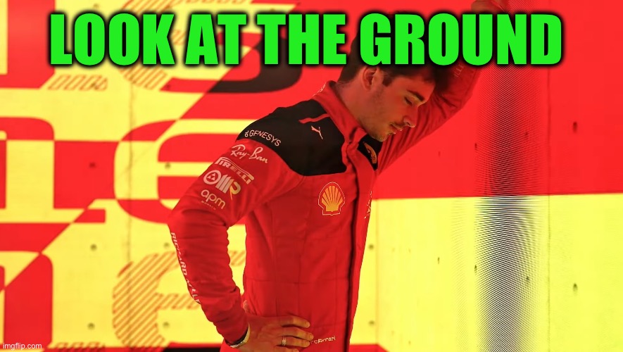 Charles Leclerc looking down at the floor | LOOK AT THE GROUND | image tagged in charles leclerc looking down at the floor | made w/ Imgflip meme maker