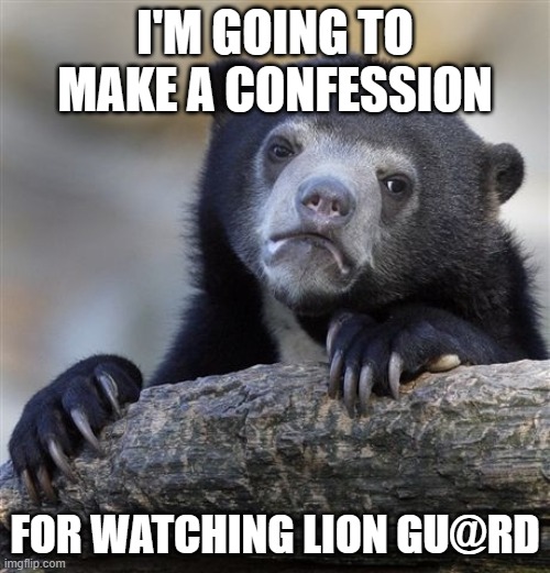 The bear doesn't like Lion Gu@rd | I'M GOING TO MAKE A CONFESSION; FOR WATCHING LION GU@RD | image tagged in memes,confession bear | made w/ Imgflip meme maker