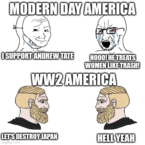 soy boy vs soy boy vs chad with chad | MODERN DAY AMERICA; I SUPPORT ANDREW TATE; WW2 AMERICA; NOOO! HE TREATS WOMEN LIKE TRASH! LET'S DESTROY JAPAN; HELL YEAH | image tagged in soy boy vs soy boy vs chad with chad | made w/ Imgflip meme maker