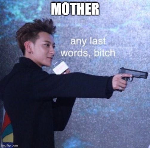 Any last words, bitch | MOTHER | image tagged in any last words bitch | made w/ Imgflip meme maker